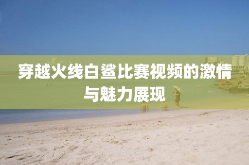 穿越火线白鲨比赛视频的激情与魅力展现