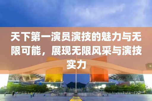 天下第一演员演技的魅力与无限可能，展现无限风采与演技实力