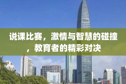 说课比赛，激情与智慧的碰撞，教育者的精彩对决