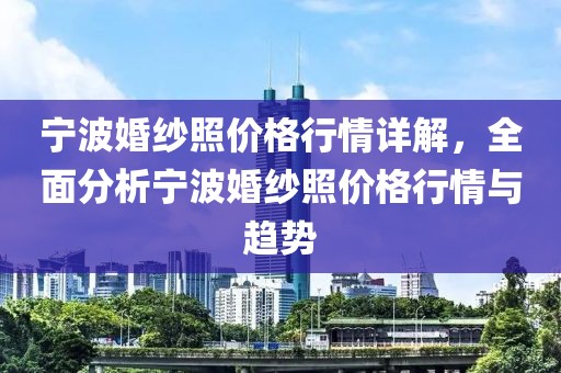 宁波婚纱照价格行情详解，全面分析宁波婚纱照价格行情与趋势