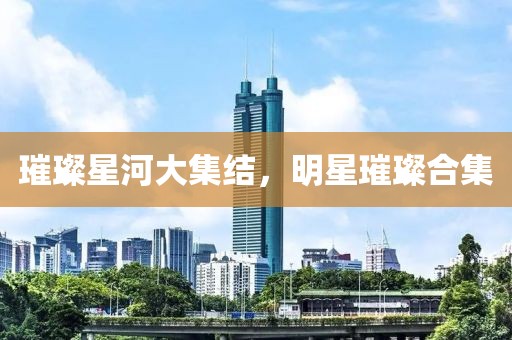 璀璨星河大集结，明星璀璨合集