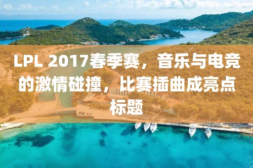 LPL 2017春季赛，音乐与电竞的激情碰撞，比赛插曲成亮点标题