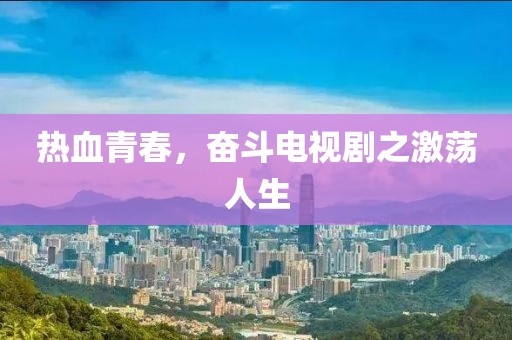 热血青春，奋斗电视剧之激荡人生