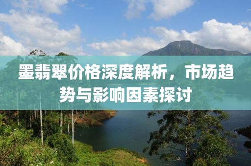 墨翡翠价格深度解析，市场趋势与影响因素探讨