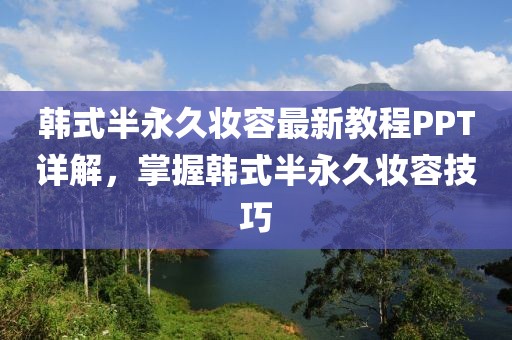 韩式半永久妆容最新教程PPT详解，掌握韩式半永久妆容技巧