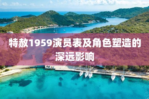 特赦1959演员表及角色塑造的深远影响