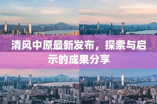 清风中原最新发布，探索与启示的成果分享