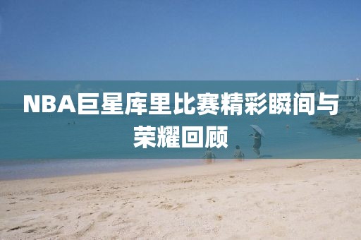 NBA巨星库里比赛精彩瞬间与荣耀回顾