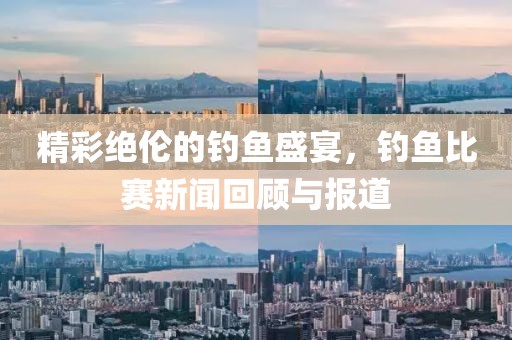 精彩绝伦的钓鱼盛宴，钓鱼比赛新闻回顾与报道