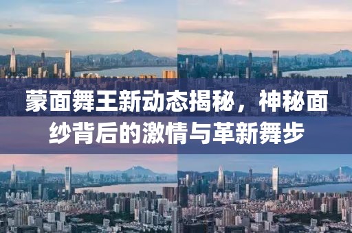 蒙面舞王新动态揭秘，神秘面纱背后的激情与革新舞步