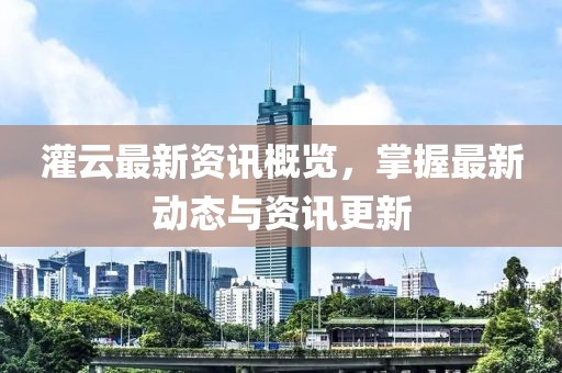 灌云最新资讯概览，掌握最新动态与资讯更新