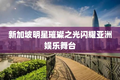 新加坡明星璀璨之光闪耀亚洲娱乐舞台