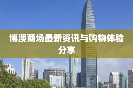 博澳商场最新资讯与购物体验分享