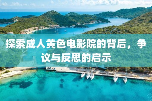 探索成人黄色电影院的背后，争议与反思的启示