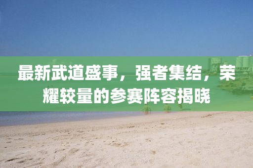 最新武道盛事，强者集结，荣耀较量的参赛阵容揭晓