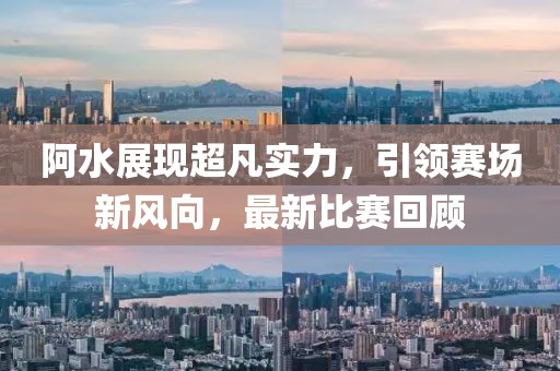 阿水展现超凡实力，引领赛场新风向，最新比赛回顾