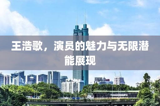 王浩歌，演员的魅力与无限潜能展现