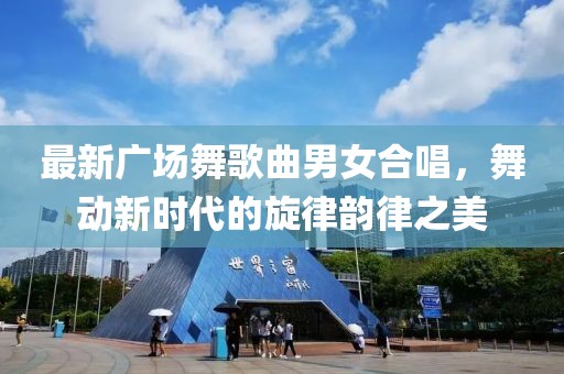 最新广场舞歌曲男女合唱，舞动新时代的旋律韵律之美
