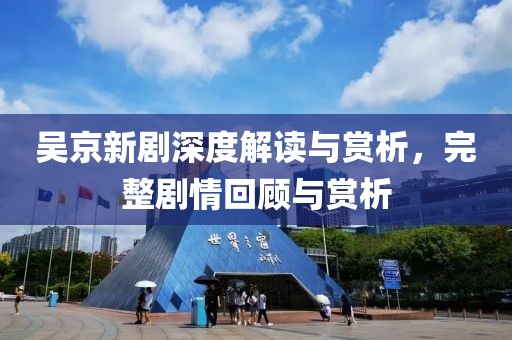 吴京新剧深度解读与赏析，完整剧情回顾与赏析