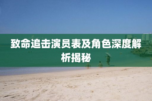 致命追击演员表及角色深度解析揭秘