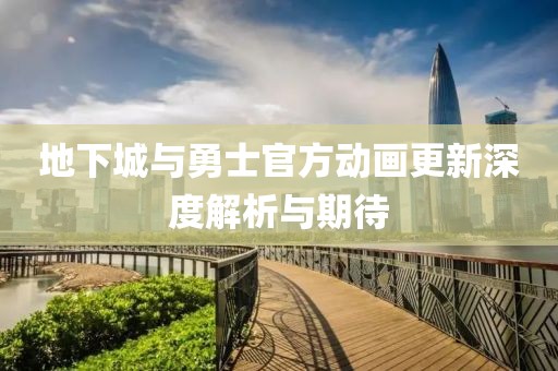 地下城与勇士官方动画更新深度解析与期待