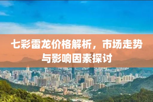 七彩雷龙价格解析，市场走势与影响因素探讨