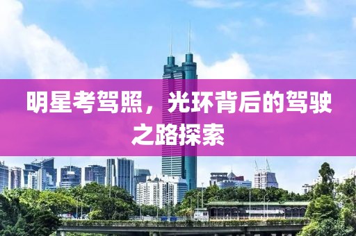 明星考驾照，光环背后的驾驶之路探索