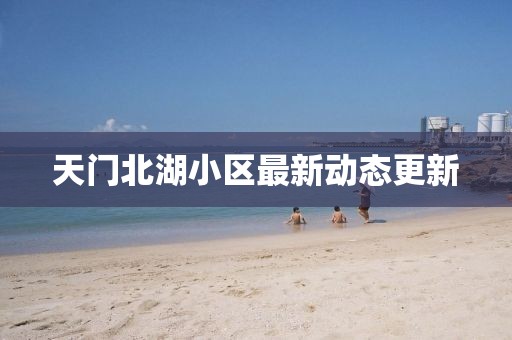 天门北湖小区最新动态更新
