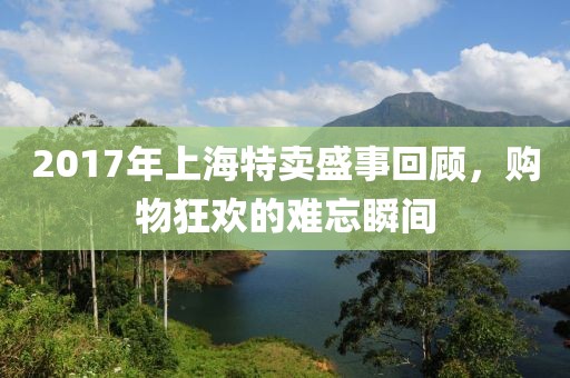 2017年上海特卖盛事回顾，购物狂欢的难忘瞬间
