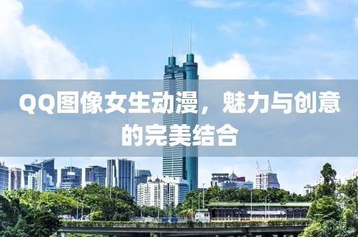 QQ图像女生动漫，魅力与创意的完美结合