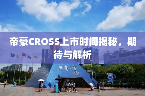 帝豪CROSS上市时间揭秘，期待与解析