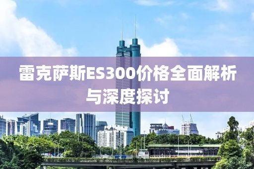 雷克萨斯ES300价格全面解析与深度探讨