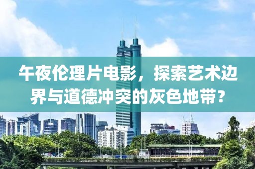 午夜伦理片电影，探索艺术边界与道德冲突的灰色地带？