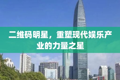 二维码明星，重塑现代娱乐产业的力量之星