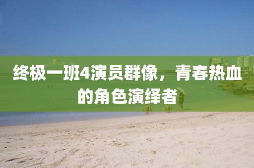 终极一班4演员群像，青春热血的角色演绎者