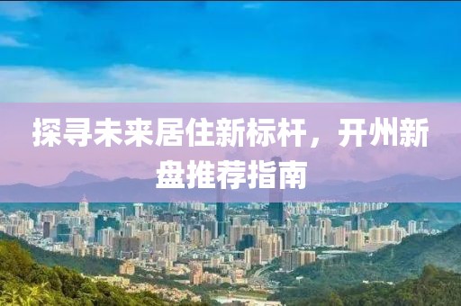探寻未来居住新标杆，开州新盘推荐指南