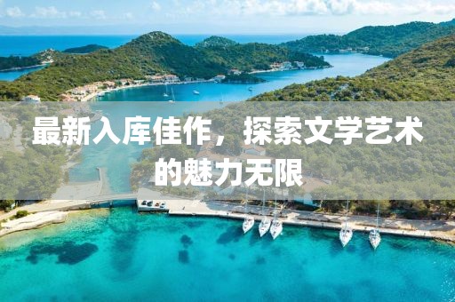 最新入库佳作，探索文学艺术的魅力无限
