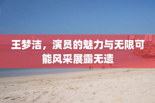 王梦洁，演员的魅力与无限可能风采展露无遗