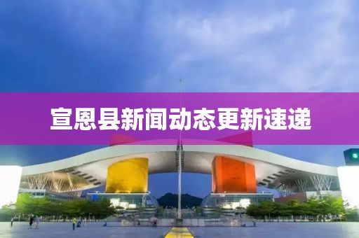 宣恩县新闻动态更新速递
