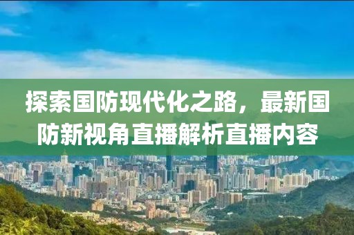 探索国防现代化之路，最新国防新视角直播解析直播内容