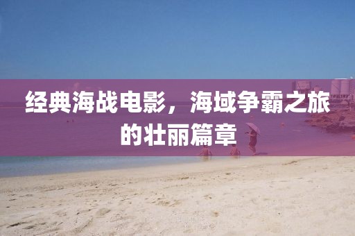 经典海战电影，海域争霸之旅的壮丽篇章