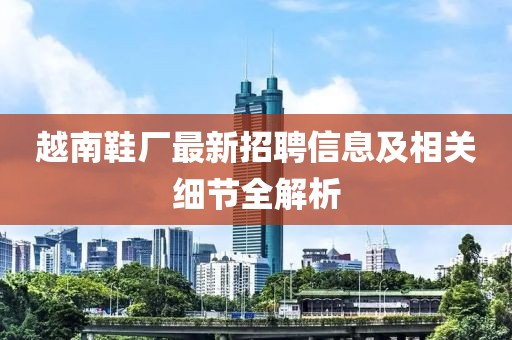 越南鞋厂最新招聘信息及相关细节全解析
