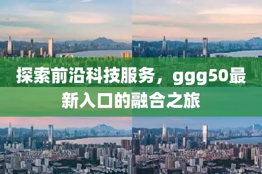 探索前沿科技服务，ggg50最新入口的融合之旅