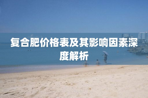 复合肥价格表及其影响因素深度解析