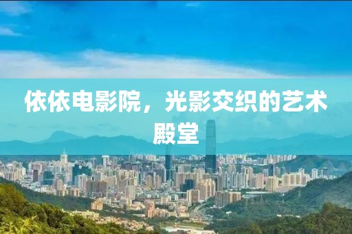依依电影院，光影交织的艺术殿堂