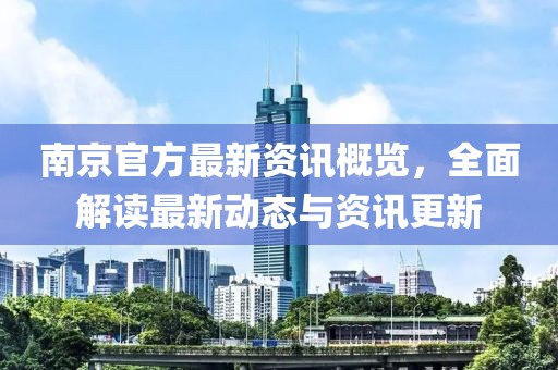 南京官方最新资讯概览，全面解读最新动态与资讯更新