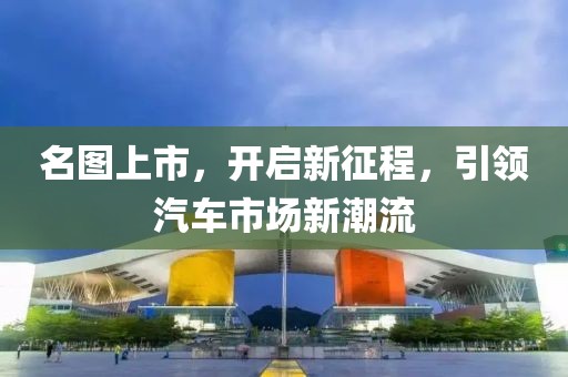 名图上市，开启新征程，引领汽车市场新潮流