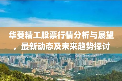 华菱精工股票行情分析与展望，最新动态及未来趋势探讨