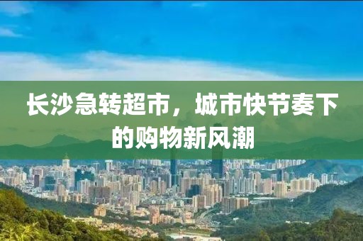 长沙急转超市，城市快节奏下的购物新风潮