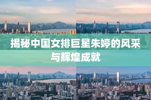 揭秘中国女排巨星朱婷的风采与辉煌成就
